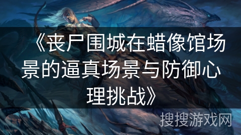 《丧尸围城在蜡像馆场景的逼真场景与防御心理挑战》