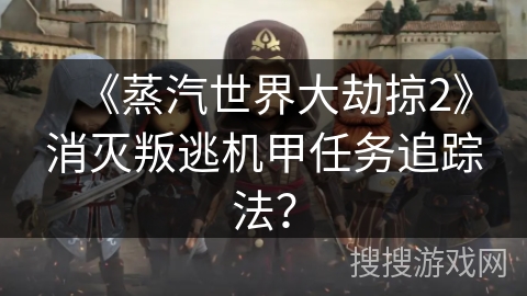 《蒸汽世界大劫掠2》消灭叛逃机甲任务追踪法？