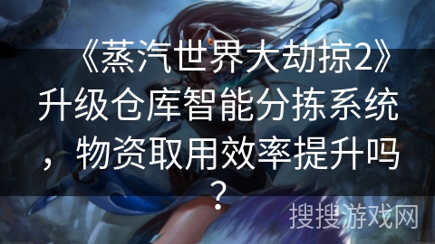 《蒸汽世界大劫掠2》升级仓库智能分拣系统，物资取用效率提升吗？