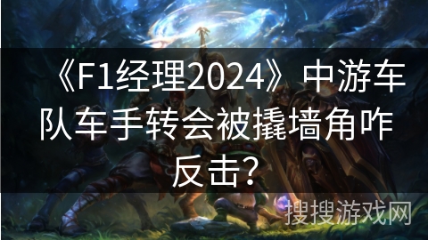 《F1经理2024》中游车队车手转会被撬墙角咋反击？
