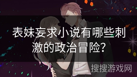 表妹妄求小说有哪些刺激的政治冒险？