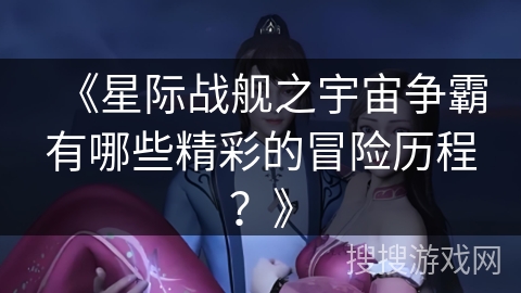 《星际战舰之宇宙争霸有哪些精彩的冒险历程？》