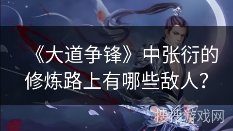 《大道争锋》中张衍的修炼路上有哪些敌人？