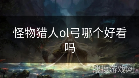 怪物猎人ol弓哪个好看吗 怪物猎人ol弓哪个好看吗