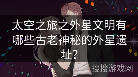 太空之旅之外星文明有哪些古老神秘的外星遗址？