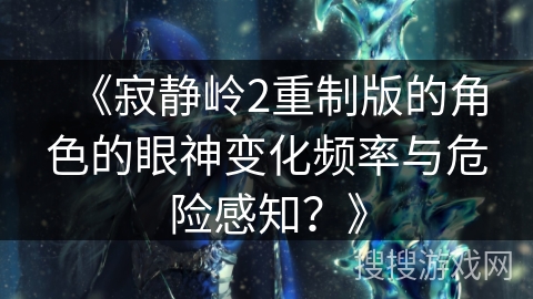 《寂静岭2重制版的角色的眼神变化频率与危险感知?》 《寂静岭2重制版的角色的眼神变化频率与危险感知?》