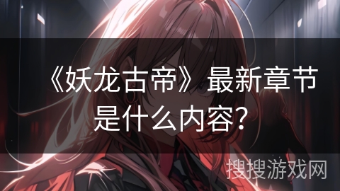 《妖龙古帝》最新章节是什么内容？