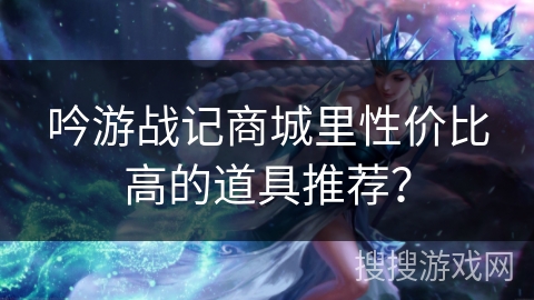 吟游战记商城里性价比高的道具推荐？