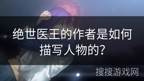 绝世医王的作者是如何描写人物的？