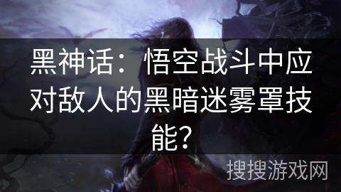 黑神话：悟空战斗中应对敌人的黑暗迷雾罩技能？