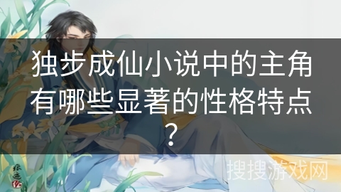 独步成仙小说中的主角有哪些显著的性格特点？