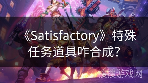 《Satisfactory》特殊任务道具咋合成？