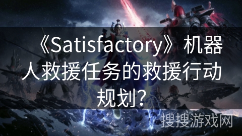 《Satisfactory》机器人救援任务的救援行动规划？
