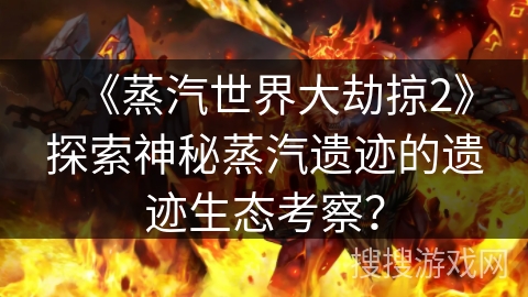 《蒸汽世界大劫掠2》探索神秘蒸汽遗迹的遗迹生态考察？