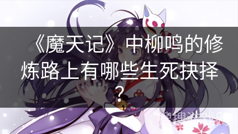 《魔天记》中柳鸣的修炼路上有哪些生死抉择？