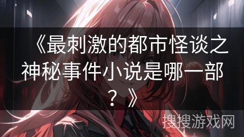 《最刺激的都市怪谈之神秘事件小说是哪一部？》