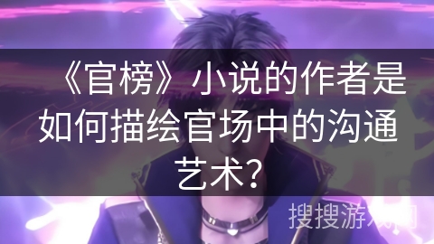 《官榜》小说的作者是如何描绘官场中的沟通艺术？