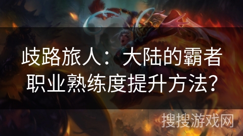 歧路旅人:大陆的霸者职业熟练度提升方法? 歧路旅人:大陆的霸者职业熟练度提升方法?