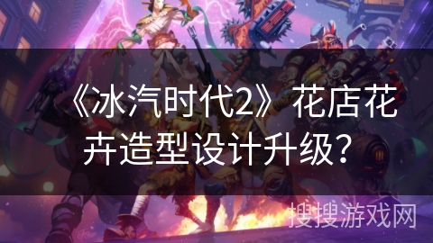 《冰汽时代2》花店花卉造型设计升级? 《冰汽时代2》花店花卉造型设计升级?