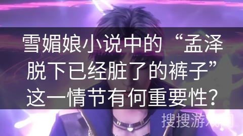 雪媚娘小说中的“孟泽脱下已经脏了的裤子”这一情节有何重要性？