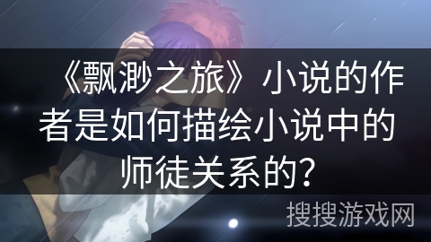 《飘渺之旅》小说的作者是如何描绘小说中的师徒关系的？