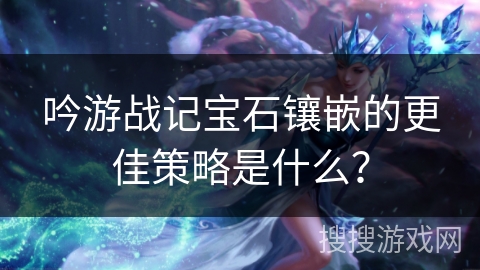 吟游战记宝石镶嵌的更佳策略是什么？