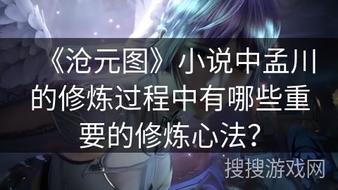 《沧元图》小说中孟川的修炼过程中有哪些重要的修炼心法？