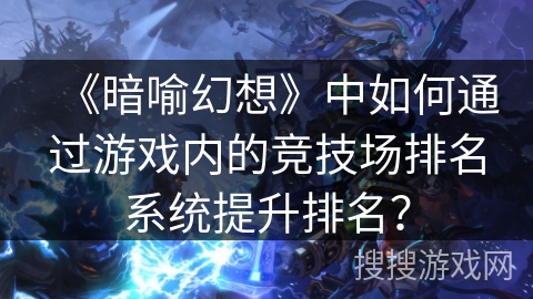 《暗喻幻想》中如何通过游戏内的竞技场排名系统提升排名? 《暗喻幻想》中如何通过游戏内的竞技场排名系统提升排名?