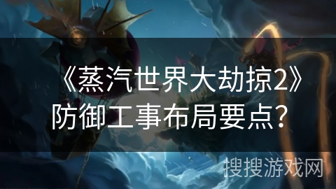 《蒸汽世界大劫掠2》防御工事布局要点？