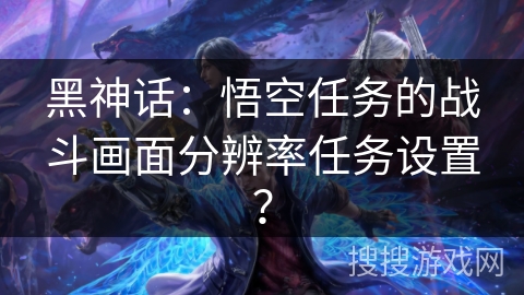 黑神话：悟空任务的战斗画面分辨率任务设置？