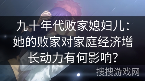 九十年代败家媳妇儿：她的败家对家庭经济增长动力有何影响？