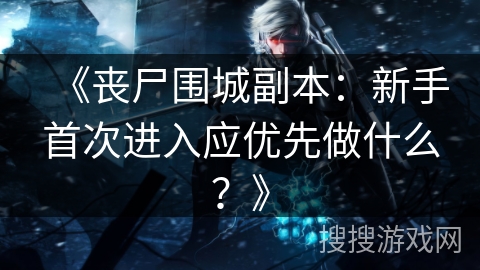 《丧尸围城副本：新手首次进入应优先做什么？》