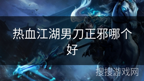热血江湖男刀正邪哪个好 热血江湖男刀正邪哪个好