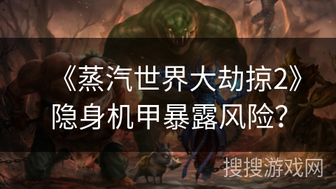 《蒸汽世界大劫掠2》隐身机甲暴露风险？