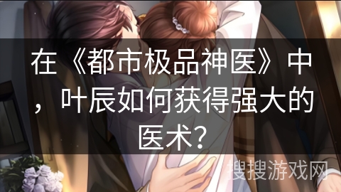 在《都市极品神医》中，叶辰如何获得强大的医术？