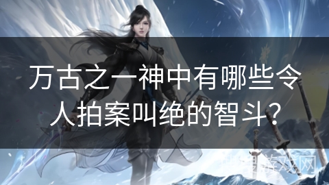 万古之一神中有哪些令人拍案叫绝的智斗？