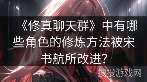 《修真聊天群》中有哪些角色的修炼方法被宋书航所改进？