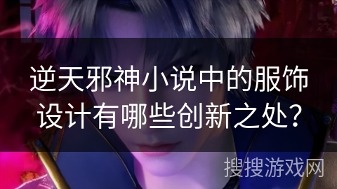 逆天邪神小说中的服饰设计有哪些创新之处？