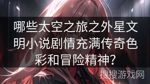 哪些太空之旅之外星文明小说剧情充满传奇色彩和冒险精神？