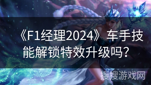 《F1经理2024》车手技能解锁特效升级吗？
