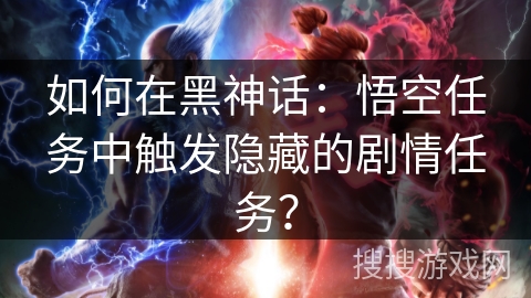 如何在黑神话：悟空任务中触发隐藏的剧情任务？