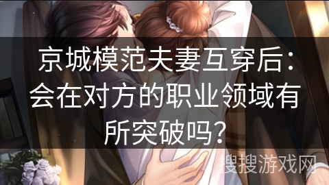 京城模范夫妻互穿后：会在对方的职业领域有所突破吗？