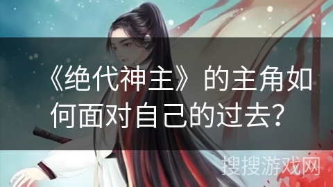 《绝代神主》的主角如何面对自己的过去？