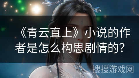 《青云直上》小说的作者是怎么构思剧情的？
