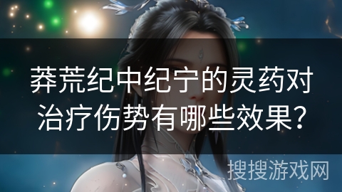 莽荒纪中纪宁的灵药对治疗伤势有哪些效果？