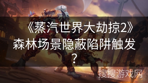 《蒸汽世界大劫掠2》森林场景隐蔽陷阱触发？