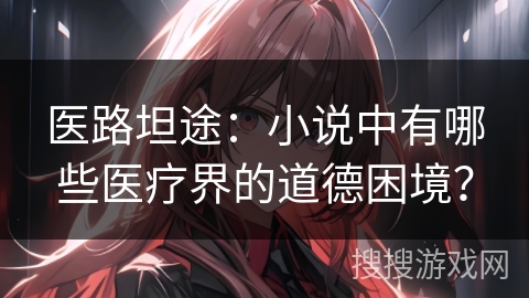 医路坦途：小说中有哪些医疗界的道德困境？
