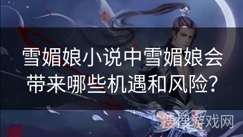 雪媚娘小说中雪媚娘会带来哪些机遇和风险？