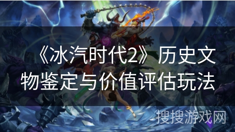 《冰汽时代2》历史文物鉴定与价值评估玩法