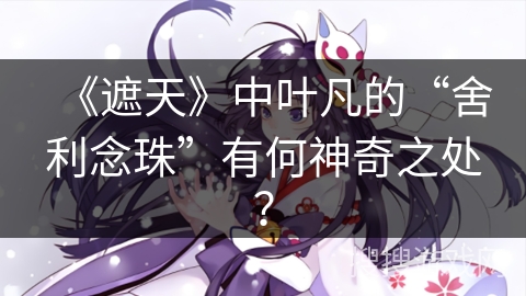 《遮天》中叶凡的“舍利念珠”有何神奇之处？